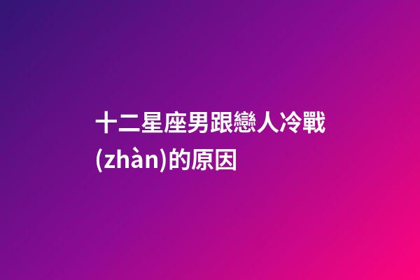 十二星座男跟戀人冷戰(zhàn)的原因-第1張-星座運勢-玄機派
