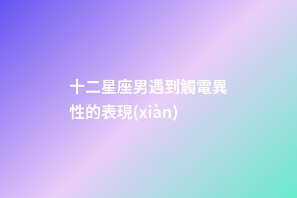 十二星座男遇到觸電異性的表現(xiàn)-第1張-星座運勢-玄機派