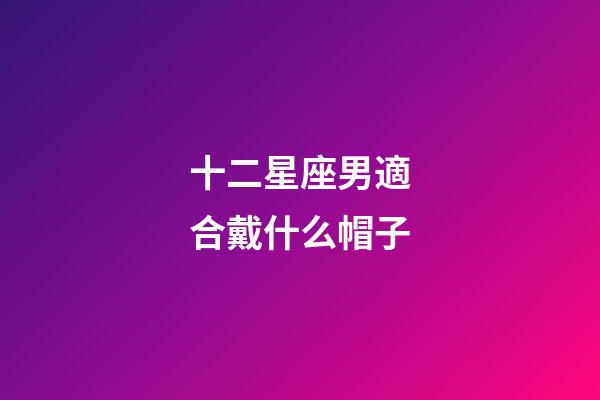 十二星座男適合戴什么帽子-第1張-星座運勢-玄機派