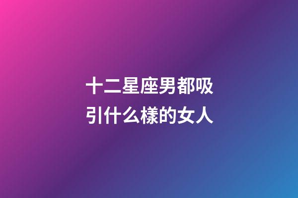 十二星座男都吸引什么樣的女人-第1張-星座運勢-玄機派
