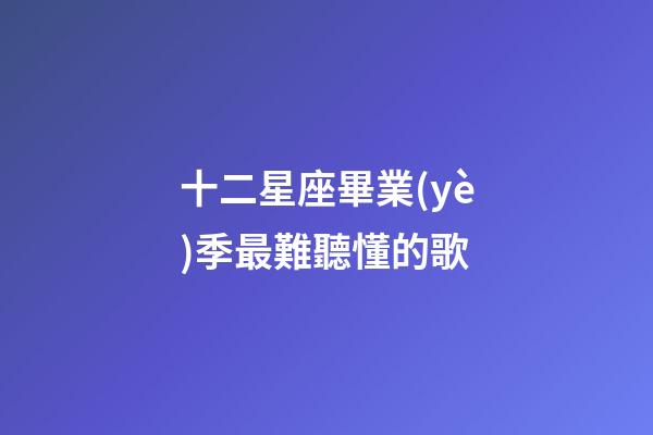 十二星座畢業(yè)季最難聽懂的歌-第1張-星座運(yùn)勢(shì)-玄機(jī)派