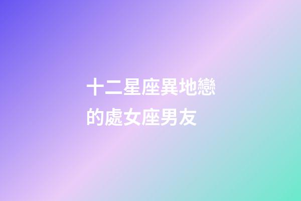 十二星座異地戀的處女座男友-第1張-星座運勢-玄機派