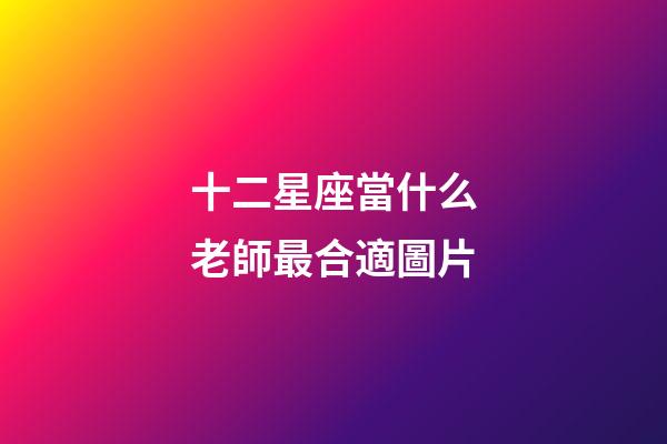 十二星座當什么老師最合適圖片-第1張-星座運勢-玄機派