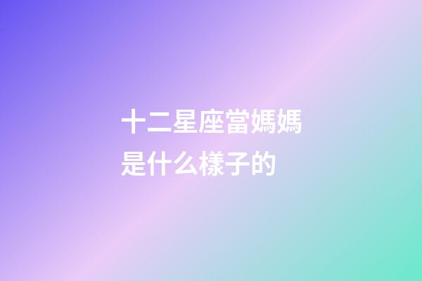 十二星座當媽媽是什么樣子的-第1張-星座運勢-玄機派
