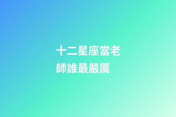 十二星座當老師誰最嚴厲