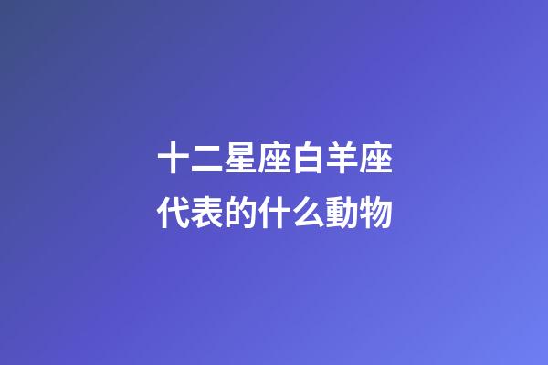 十二星座白羊座代表的什么動物