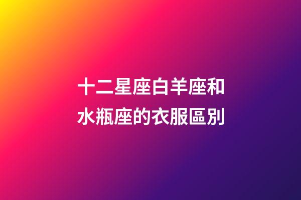 十二星座白羊座和水瓶座的衣服區別-第1張-星座運勢-玄機派