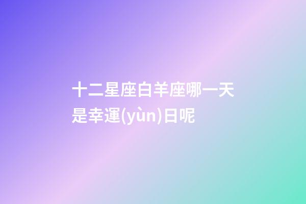 十二星座白羊座哪一天是幸運(yùn)日呢-第1張-星座運(yùn)勢(shì)-玄機(jī)派