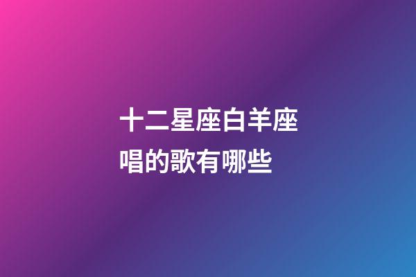 十二星座白羊座唱的歌有哪些-第1張-星座運勢-玄機派