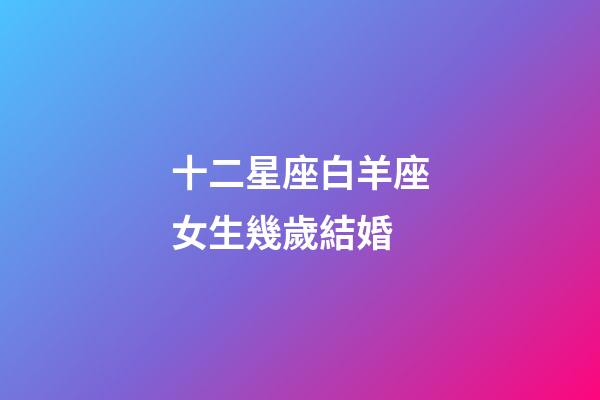 十二星座白羊座女生幾歲結婚-第1張-星座運勢-玄機派