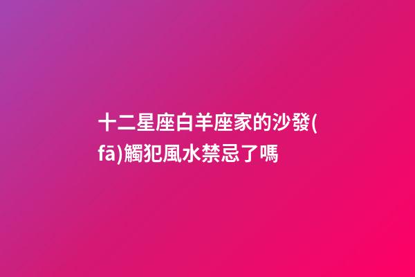 十二星座白羊座家的沙發(fā)觸犯風水禁忌了嗎