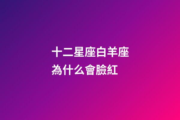 十二星座白羊座為什么會臉紅-第1張-星座運勢-玄機派