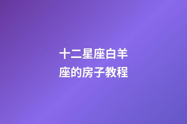 十二星座白羊座的房子教程-第1張-星座運勢-玄機派