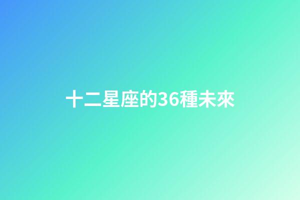 十二星座的36種未來-第1張-星座運勢-玄機派