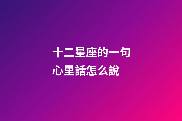 十二星座的一句心里話怎么說-第1張-星座運勢-玄機派