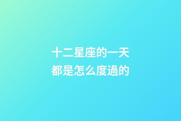 十二星座的一天都是怎么度過的-第1張-星座運勢-玄機派