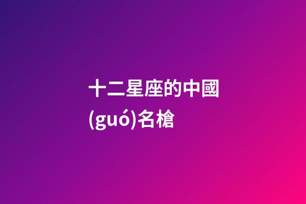 十二星座的中國(guó)名槍-第1張-星座運(yùn)勢(shì)-玄機(jī)派