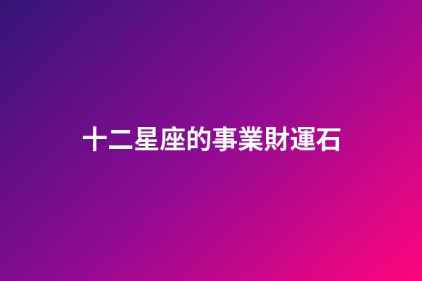 十二星座的事業財運石-第1張-星座運勢-玄機派