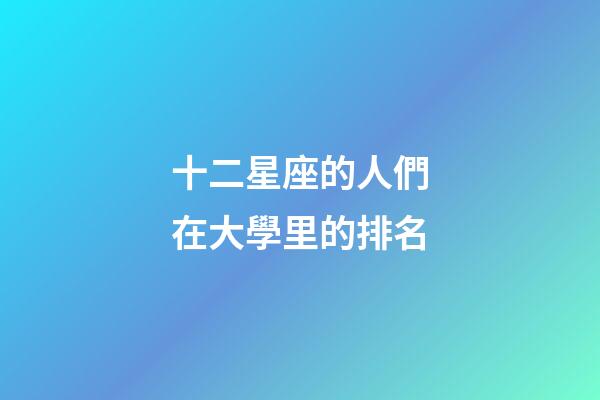 十二星座的人們在大學里的排名-第1張-星座運勢-玄機派