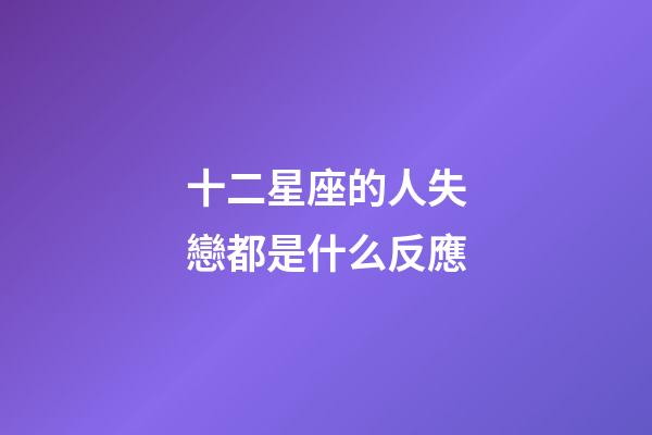 十二星座的人失戀都是什么反應-第1張-星座運勢-玄機派