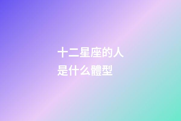 十二星座的人是什么體型-第1張-星座運勢-玄機(jī)派