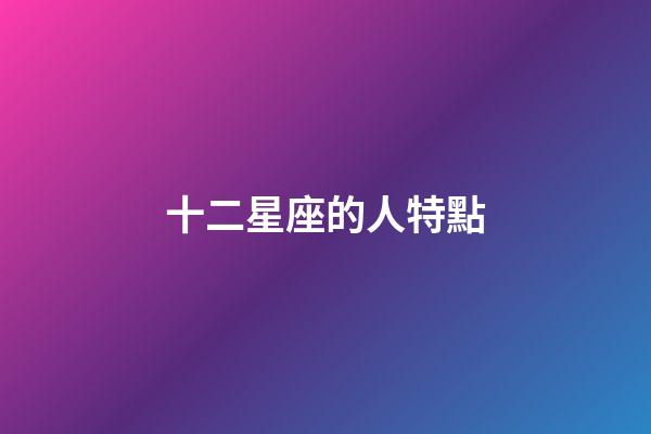 十二星座的人特點-第1張-星座運勢-玄機派