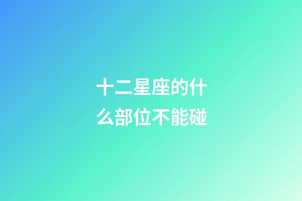 十二星座的什么部位不能碰-第1張-星座運勢-玄機派