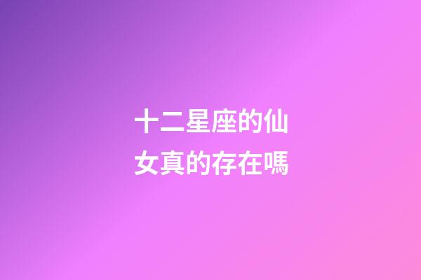 十二星座的仙女真的存在嗎-第1張-星座運勢-玄機派