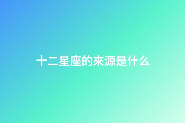 十二星座的來源是什么-第1張-星座運勢-玄機派