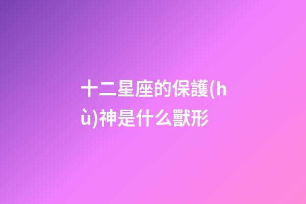 十二星座的保護(hù)神是什么獸形