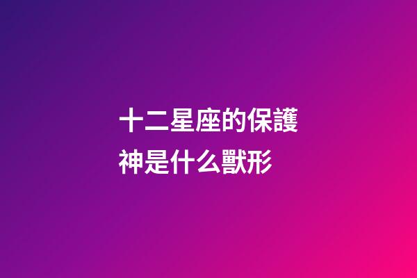 十二星座的保護神是什么獸形