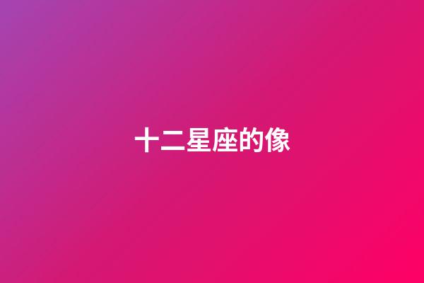 十二星座的像-第1張-星座運勢-玄機派