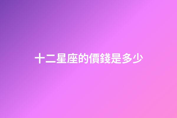 十二星座的價錢是多少-第1張-星座運勢-玄機派