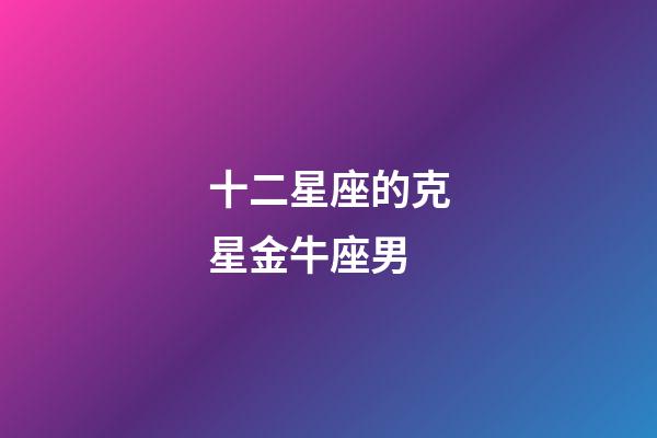 十二星座的克星金牛座男-第1張-星座運勢-玄機派
