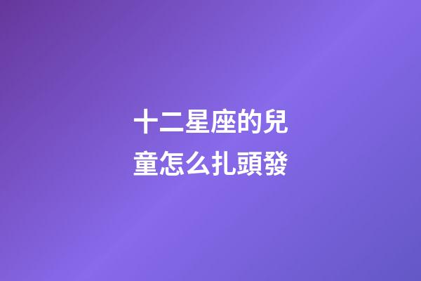 十二星座的兒童怎么扎頭發-第1張-星座運勢-玄機派