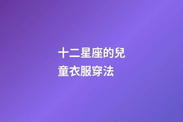 十二星座的兒童衣服穿法-第1張-星座運勢-玄機(jī)派