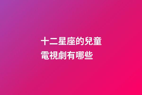 十二星座的兒童電視劇有哪些-第1張-星座運勢-玄機派