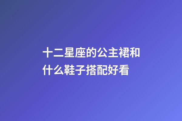 十二星座的公主裙和什么鞋子搭配好看-第1張-星座運勢-玄機派