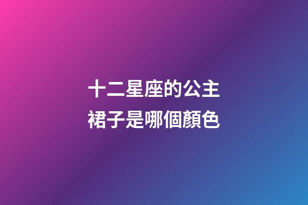 十二星座的公主裙子是哪個顏色-第1張-星座運勢-玄機派