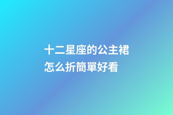 十二星座的公主裙怎么折簡單好看-第1張-星座運勢-玄機派