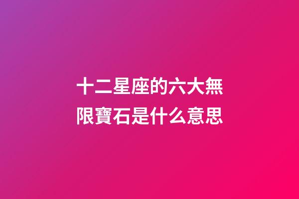 十二星座的六大無限寶石是什么意思-第1張-星座運勢-玄機派