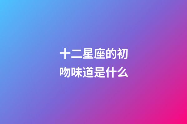 十二星座的初吻味道是什么-第1張-星座運勢-玄機派