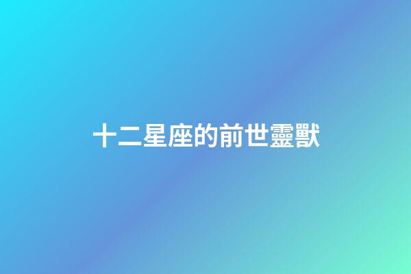十二星座的前世靈獸-第1張-星座運勢-玄機派