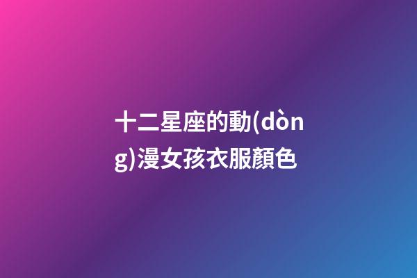 十二星座的動(dòng)漫女孩衣服顏色-第1張-星座運(yùn)勢(shì)-玄機(jī)派