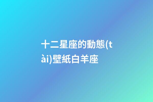 十二星座的動態(tài)壁紙白羊座-第1張-星座運勢-玄機派
