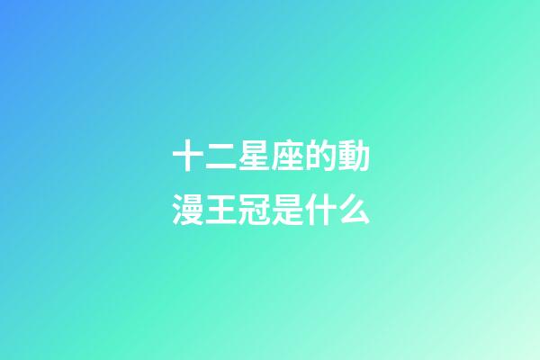 十二星座的動漫王冠是什么-第1張-星座運勢-玄機派
