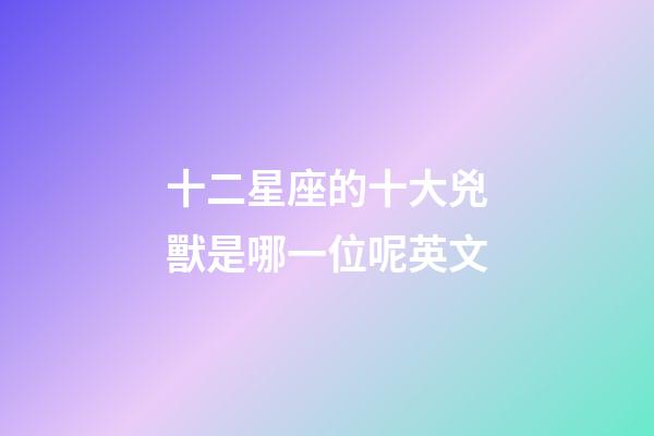 十二星座的十大兇獸是哪一位呢英文-第1張-星座運(yùn)勢(shì)-玄機(jī)派