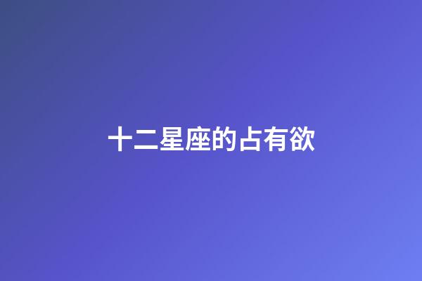 十二星座的占有欲-第1張-星座運勢-玄機派