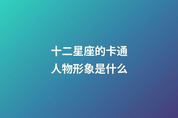十二星座的卡通人物形象是什么-第1張-星座運勢-玄機派