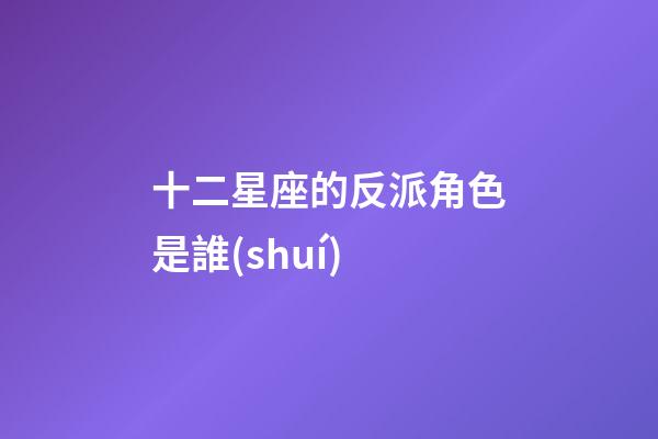 十二星座的反派角色是誰(shuí)-第1張-星座運(yùn)勢(shì)-玄機(jī)派